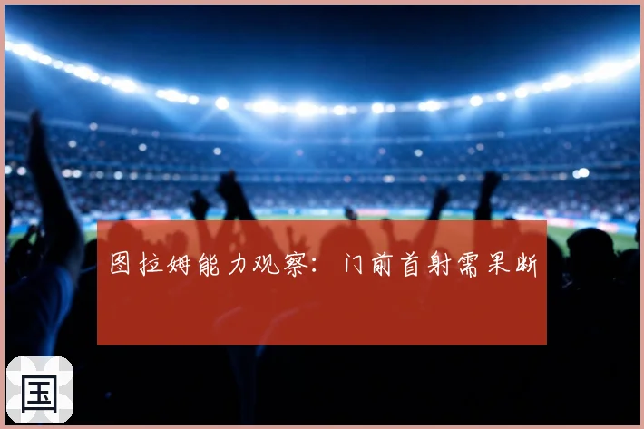 图拉姆能力观察：门前首射需果断