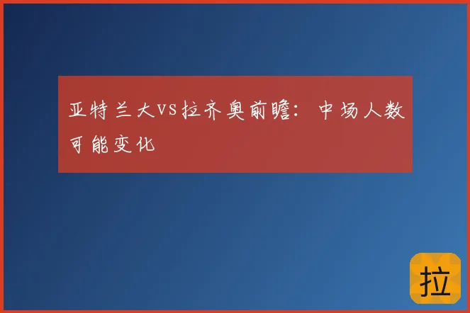亚特兰大vs拉齐奥前瞻：中场人数可能变化