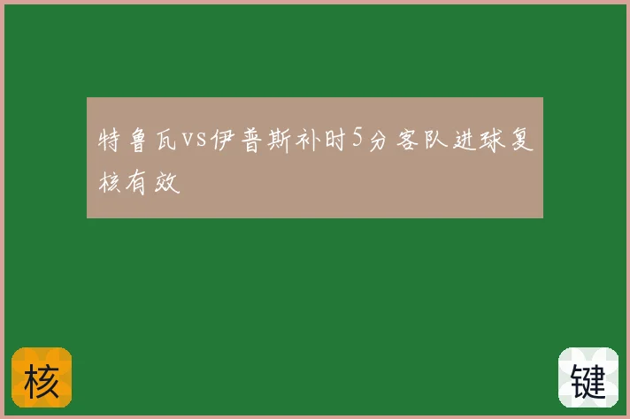 特鲁瓦vs伊普斯补时5分客队进球复核有效