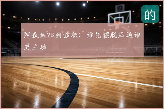 阿森纳vs利兹联：谁先摆脱压迫谁更主动
